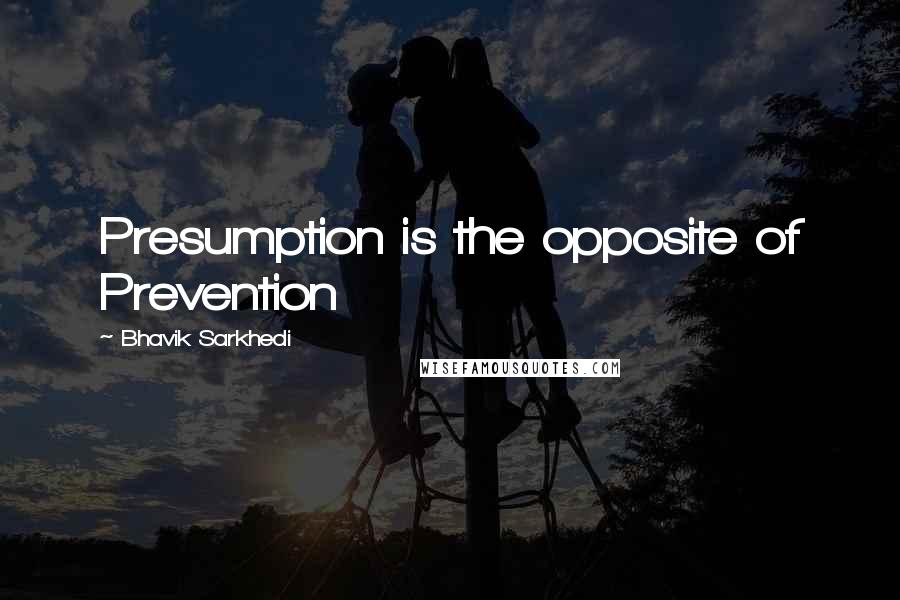 Bhavik Sarkhedi Quotes: Presumption is the opposite of Prevention