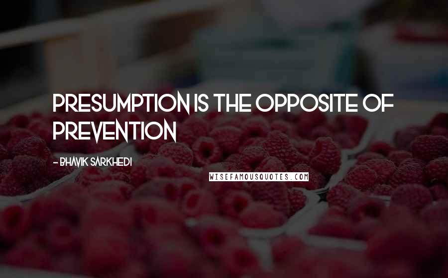 Bhavik Sarkhedi Quotes: Presumption is the opposite of Prevention