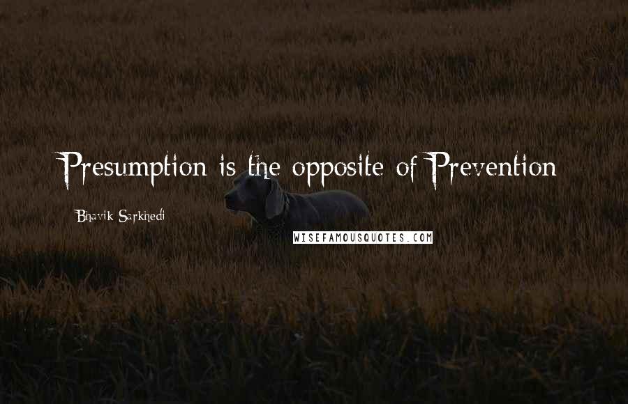 Bhavik Sarkhedi Quotes: Presumption is the opposite of Prevention