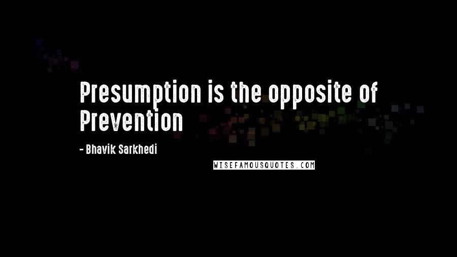 Bhavik Sarkhedi Quotes: Presumption is the opposite of Prevention
