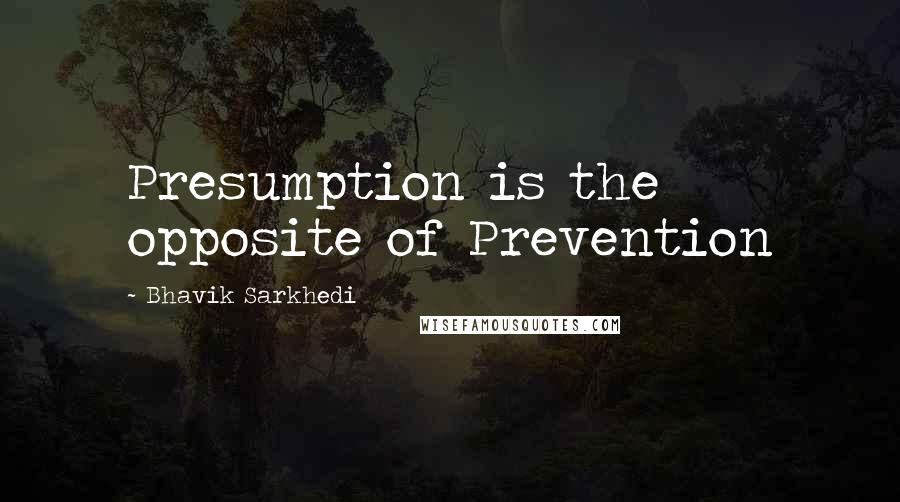 Bhavik Sarkhedi Quotes: Presumption is the opposite of Prevention