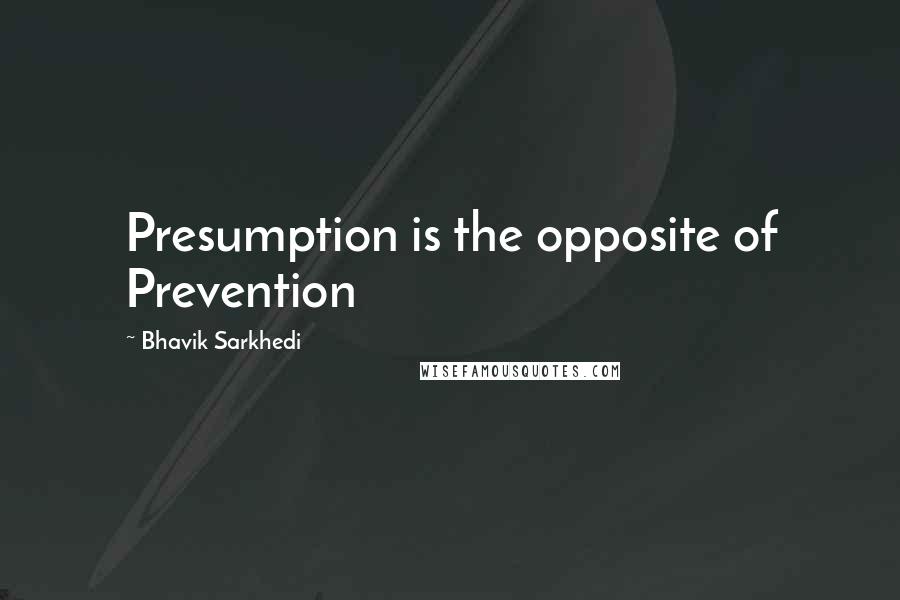 Bhavik Sarkhedi Quotes: Presumption is the opposite of Prevention