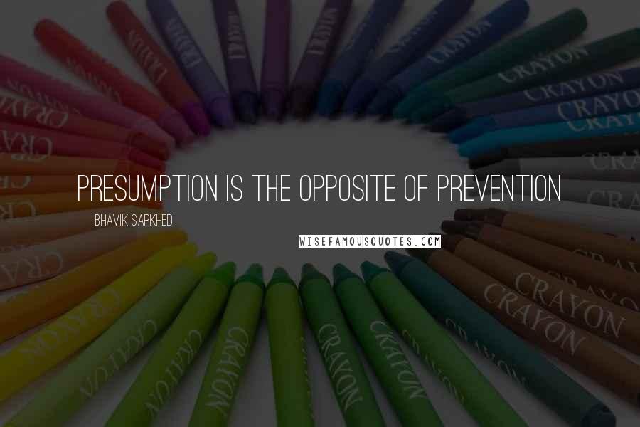 Bhavik Sarkhedi Quotes: Presumption is the opposite of Prevention