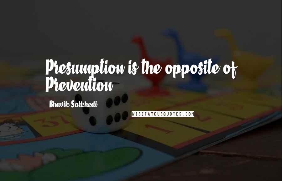 Bhavik Sarkhedi Quotes: Presumption is the opposite of Prevention