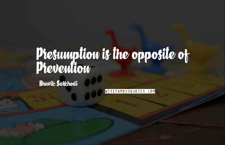 Bhavik Sarkhedi Quotes: Presumption is the opposite of Prevention