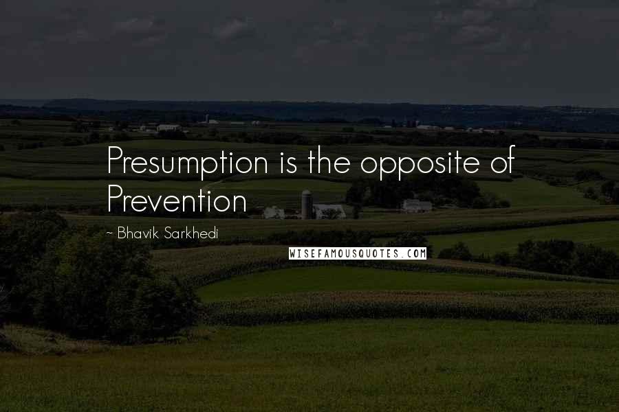 Bhavik Sarkhedi Quotes: Presumption is the opposite of Prevention