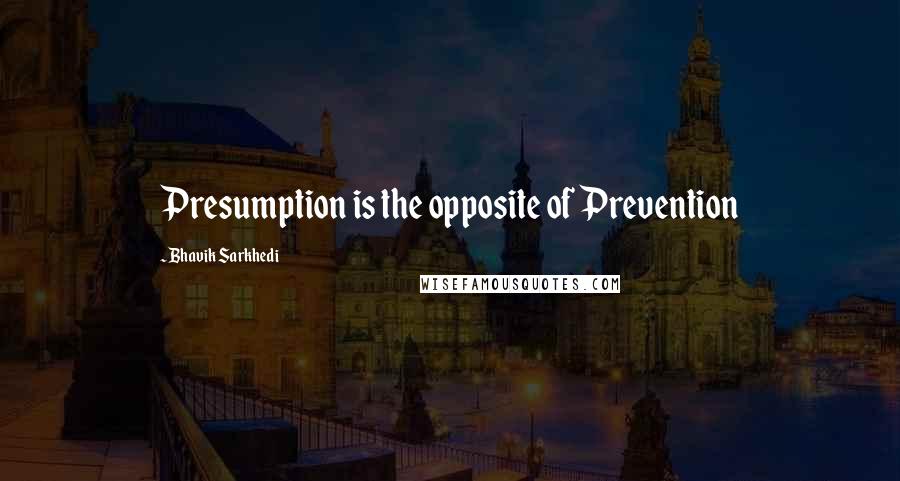 Bhavik Sarkhedi Quotes: Presumption is the opposite of Prevention