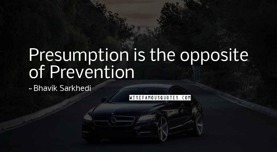 Bhavik Sarkhedi Quotes: Presumption is the opposite of Prevention