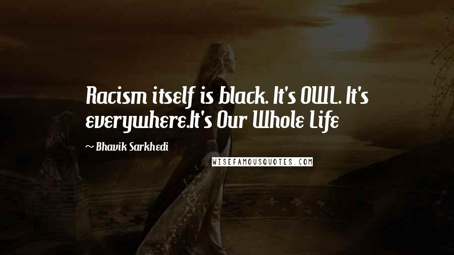 Bhavik Sarkhedi Quotes: Racism itself is black. It's OWL. It's everywhere.It's Our Whole Life