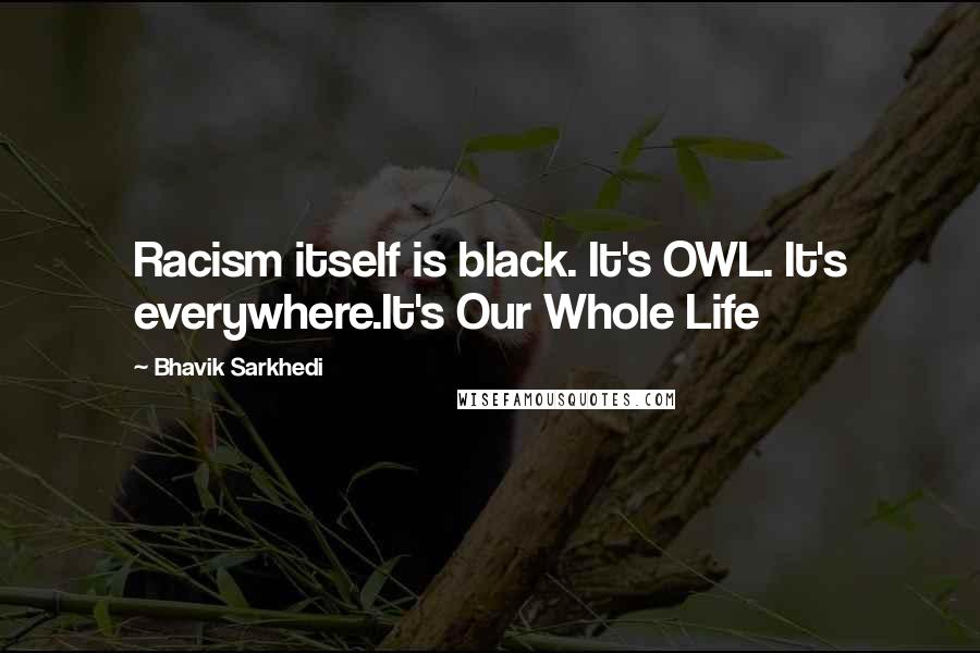 Bhavik Sarkhedi Quotes: Racism itself is black. It's OWL. It's everywhere.It's Our Whole Life