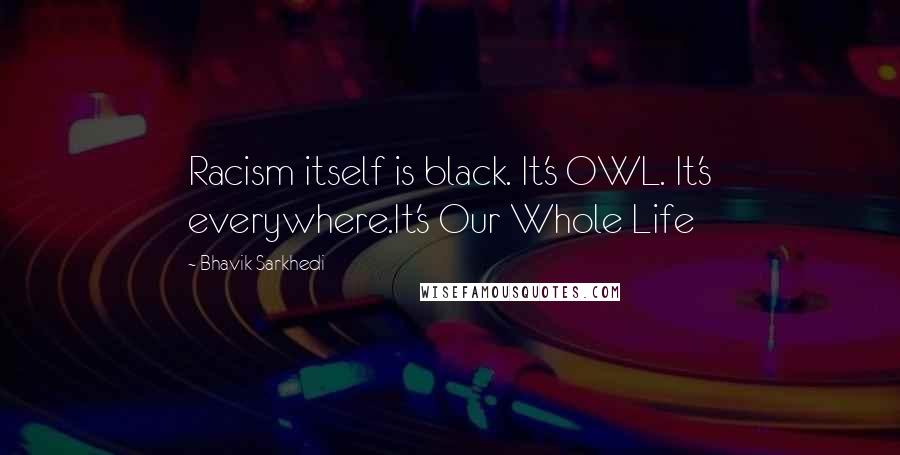 Bhavik Sarkhedi Quotes: Racism itself is black. It's OWL. It's everywhere.It's Our Whole Life