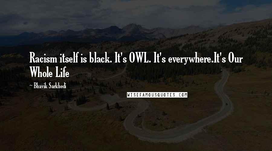 Bhavik Sarkhedi Quotes: Racism itself is black. It's OWL. It's everywhere.It's Our Whole Life