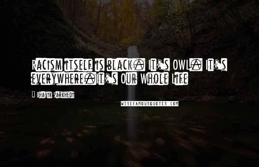 Bhavik Sarkhedi Quotes: Racism itself is black. It's OWL. It's everywhere.It's Our Whole Life