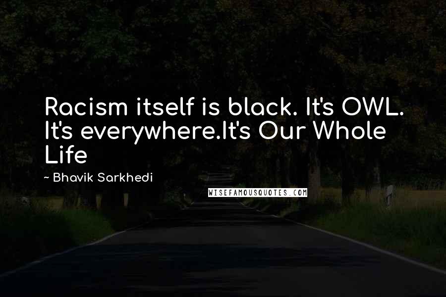 Bhavik Sarkhedi Quotes: Racism itself is black. It's OWL. It's everywhere.It's Our Whole Life