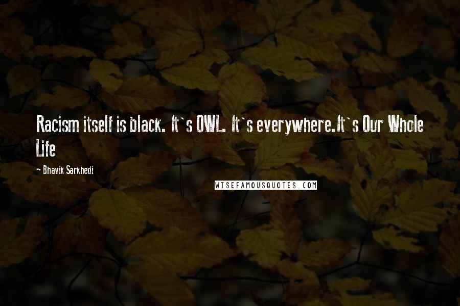 Bhavik Sarkhedi Quotes: Racism itself is black. It's OWL. It's everywhere.It's Our Whole Life