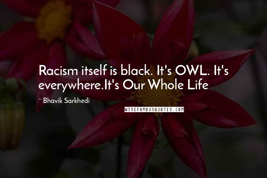 Bhavik Sarkhedi Quotes: Racism itself is black. It's OWL. It's everywhere.It's Our Whole Life