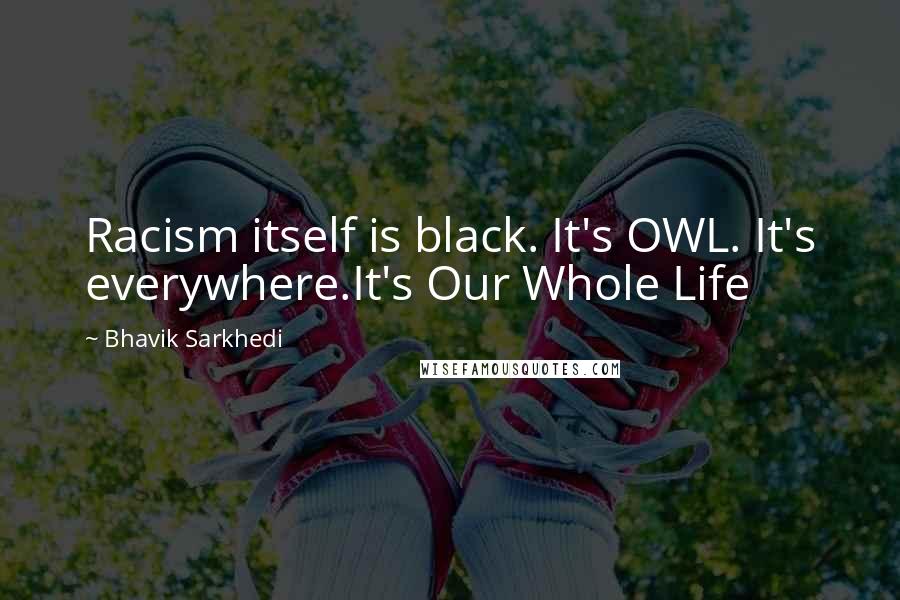Bhavik Sarkhedi Quotes: Racism itself is black. It's OWL. It's everywhere.It's Our Whole Life