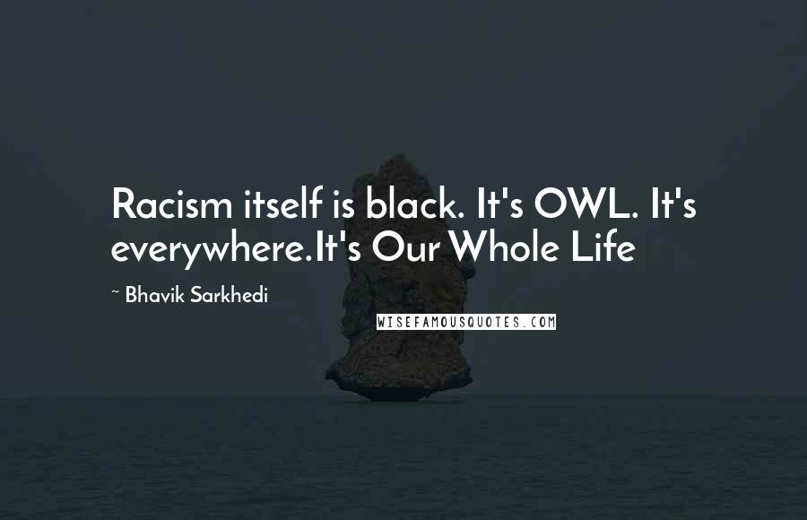 Bhavik Sarkhedi Quotes: Racism itself is black. It's OWL. It's everywhere.It's Our Whole Life