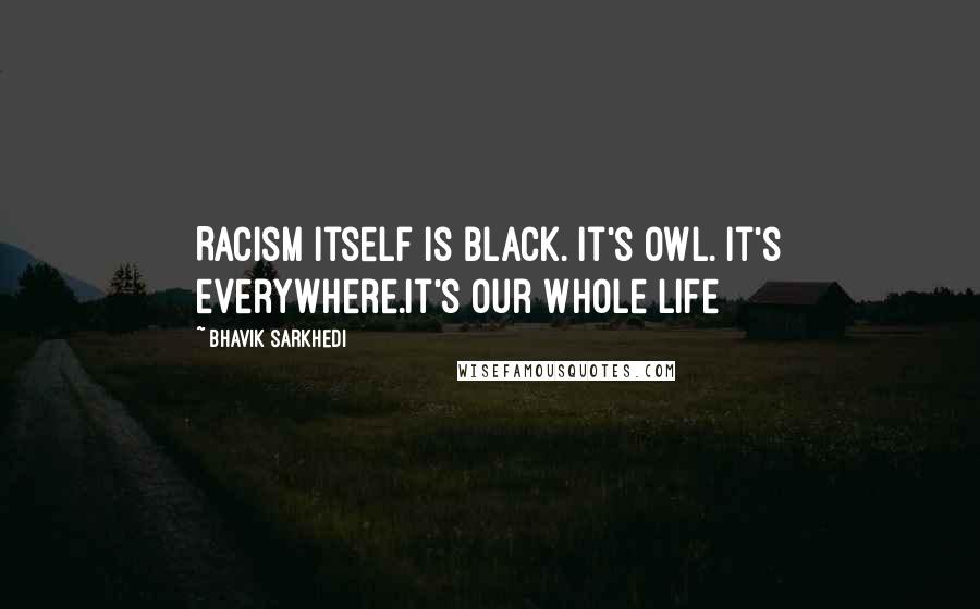 Bhavik Sarkhedi Quotes: Racism itself is black. It's OWL. It's everywhere.It's Our Whole Life