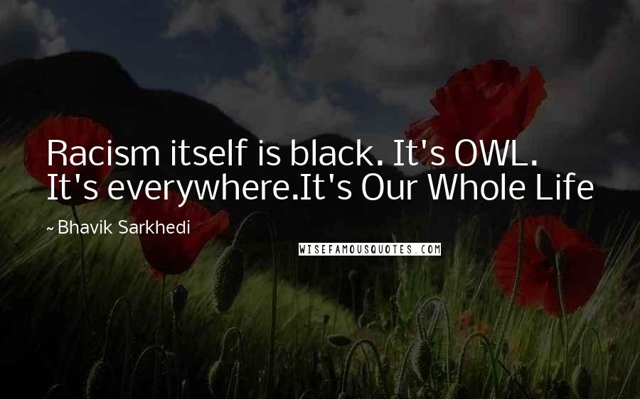 Bhavik Sarkhedi Quotes: Racism itself is black. It's OWL. It's everywhere.It's Our Whole Life