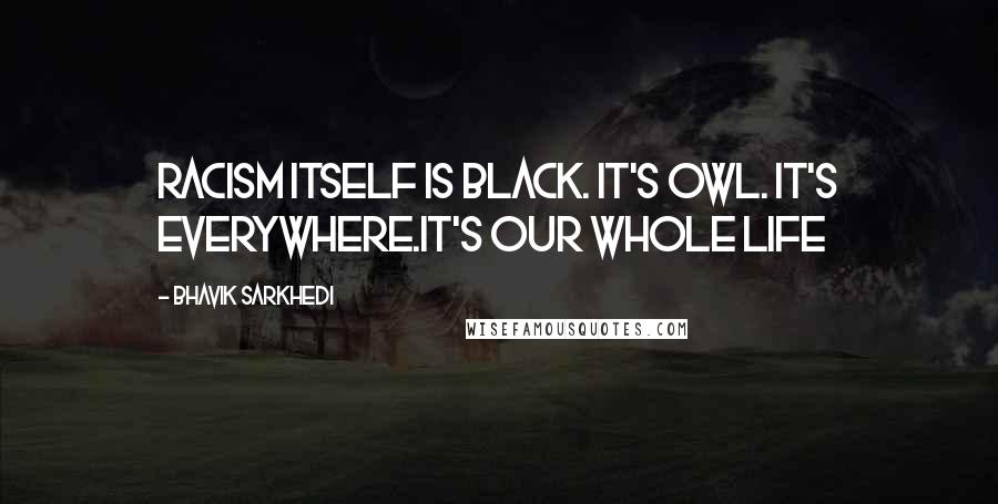 Bhavik Sarkhedi Quotes: Racism itself is black. It's OWL. It's everywhere.It's Our Whole Life