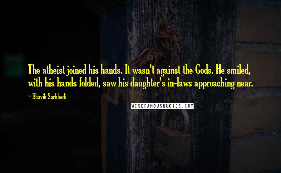 Bhavik Sarkhedi Quotes: The atheist joined his hands. It wasn't against the Gods. He smiled, with his hands folded, saw his daughter's in-laws approaching near.