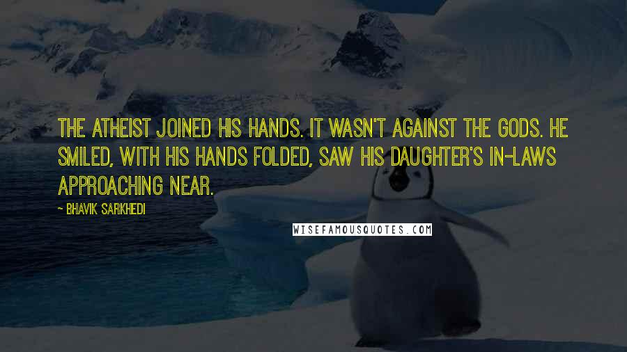 Bhavik Sarkhedi Quotes: The atheist joined his hands. It wasn't against the Gods. He smiled, with his hands folded, saw his daughter's in-laws approaching near.