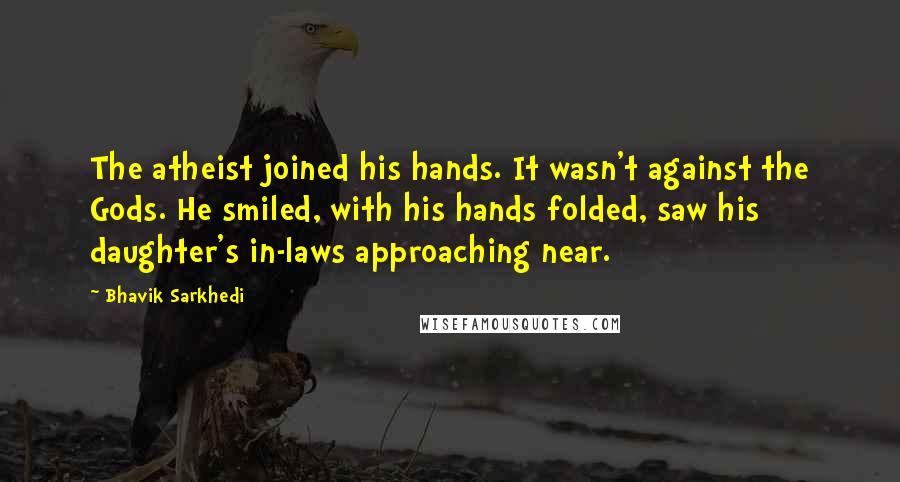 Bhavik Sarkhedi Quotes: The atheist joined his hands. It wasn't against the Gods. He smiled, with his hands folded, saw his daughter's in-laws approaching near.
