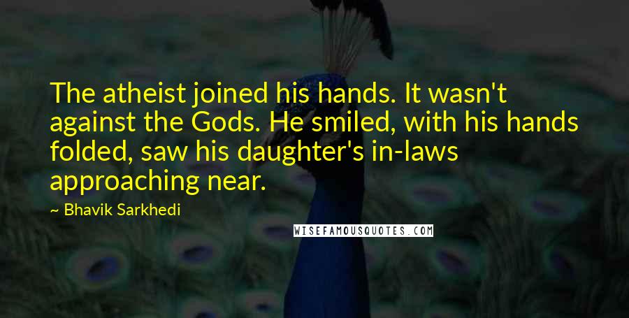 Bhavik Sarkhedi Quotes: The atheist joined his hands. It wasn't against the Gods. He smiled, with his hands folded, saw his daughter's in-laws approaching near.