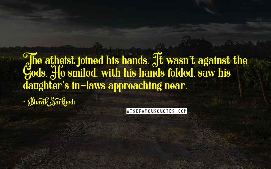 Bhavik Sarkhedi Quotes: The atheist joined his hands. It wasn't against the Gods. He smiled, with his hands folded, saw his daughter's in-laws approaching near.