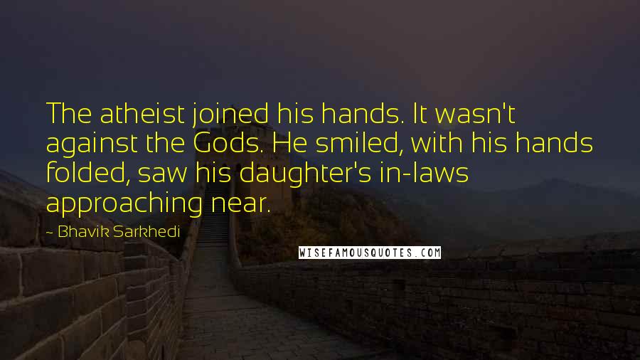Bhavik Sarkhedi Quotes: The atheist joined his hands. It wasn't against the Gods. He smiled, with his hands folded, saw his daughter's in-laws approaching near.