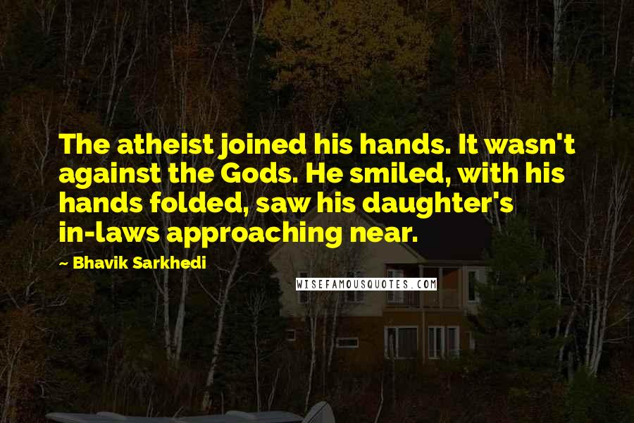 Bhavik Sarkhedi Quotes: The atheist joined his hands. It wasn't against the Gods. He smiled, with his hands folded, saw his daughter's in-laws approaching near.