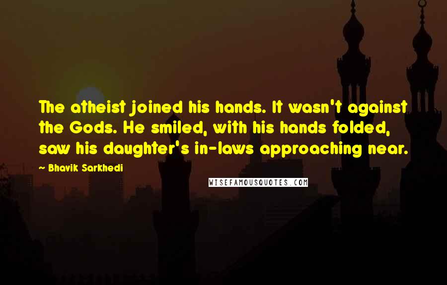 Bhavik Sarkhedi Quotes: The atheist joined his hands. It wasn't against the Gods. He smiled, with his hands folded, saw his daughter's in-laws approaching near.