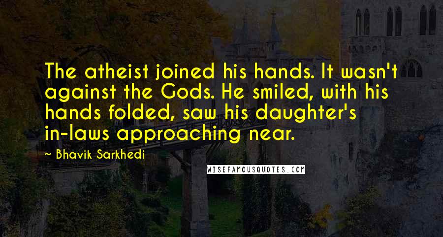 Bhavik Sarkhedi Quotes: The atheist joined his hands. It wasn't against the Gods. He smiled, with his hands folded, saw his daughter's in-laws approaching near.