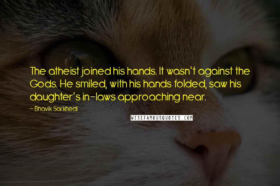 Bhavik Sarkhedi Quotes: The atheist joined his hands. It wasn't against the Gods. He smiled, with his hands folded, saw his daughter's in-laws approaching near.