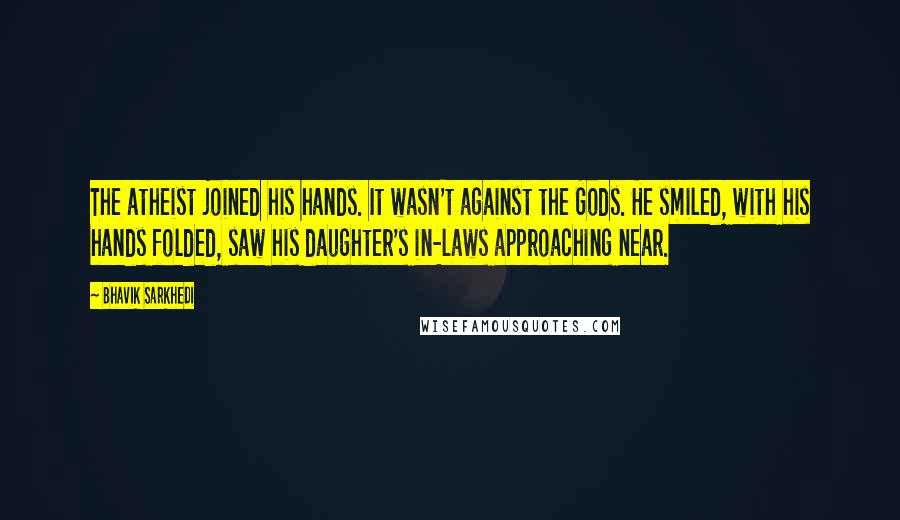 Bhavik Sarkhedi Quotes: The atheist joined his hands. It wasn't against the Gods. He smiled, with his hands folded, saw his daughter's in-laws approaching near.