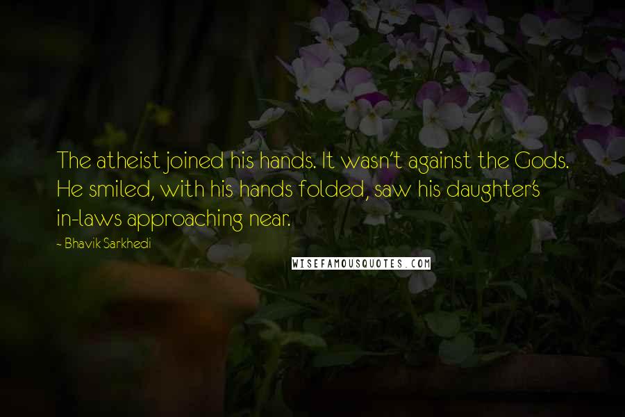 Bhavik Sarkhedi Quotes: The atheist joined his hands. It wasn't against the Gods. He smiled, with his hands folded, saw his daughter's in-laws approaching near.