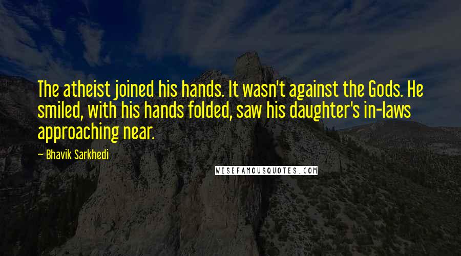 Bhavik Sarkhedi Quotes: The atheist joined his hands. It wasn't against the Gods. He smiled, with his hands folded, saw his daughter's in-laws approaching near.
