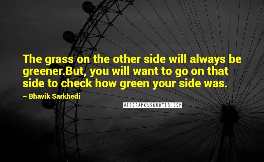 Bhavik Sarkhedi Quotes: The grass on the other side will always be greener.But, you will want to go on that side to check how green your side was.