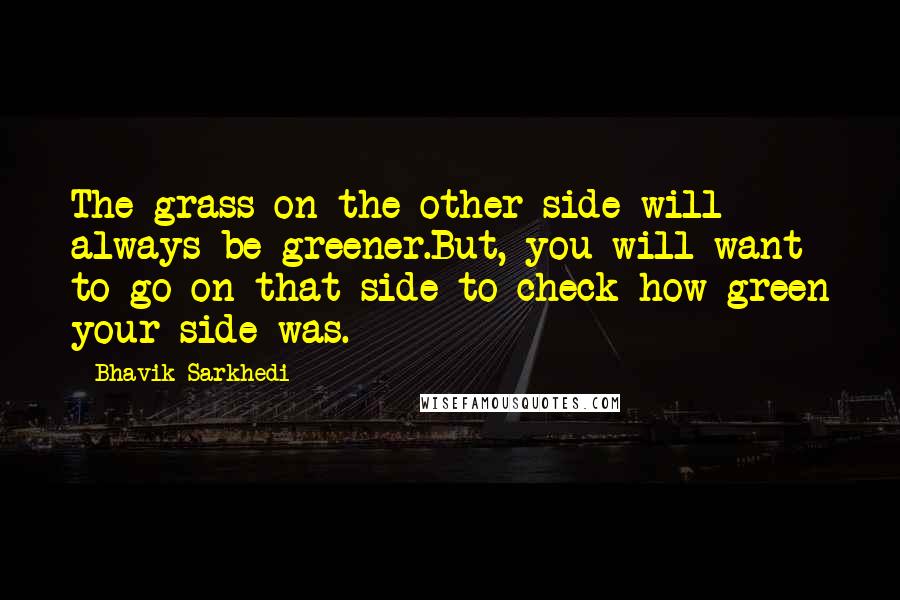 Bhavik Sarkhedi Quotes: The grass on the other side will always be greener.But, you will want to go on that side to check how green your side was.