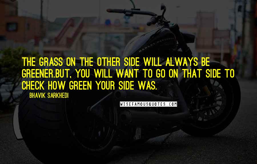 Bhavik Sarkhedi Quotes: The grass on the other side will always be greener.But, you will want to go on that side to check how green your side was.