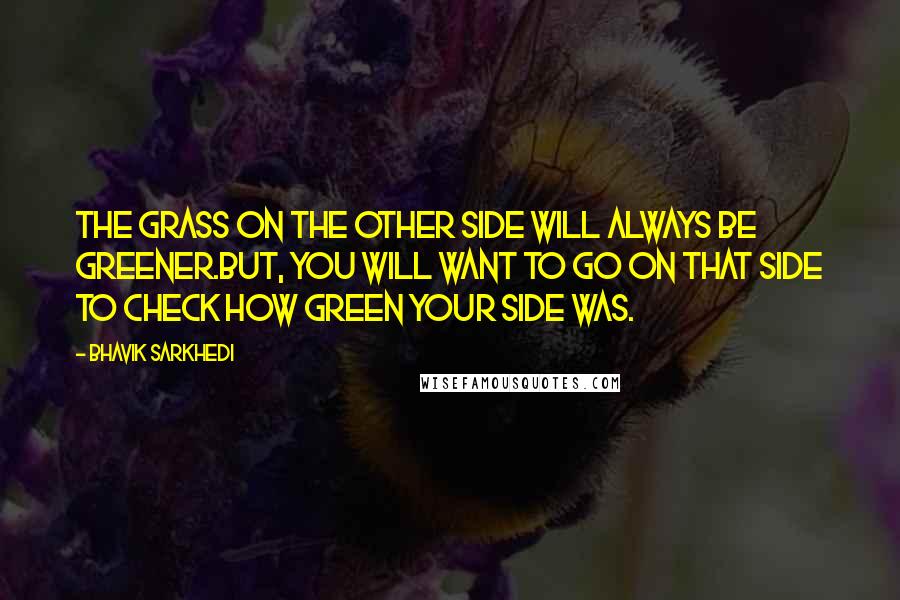 Bhavik Sarkhedi Quotes: The grass on the other side will always be greener.But, you will want to go on that side to check how green your side was.