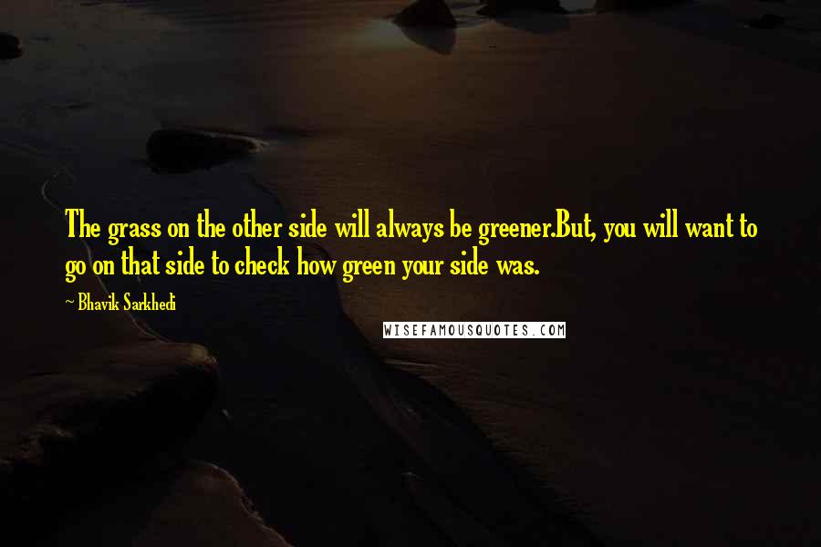 Bhavik Sarkhedi Quotes: The grass on the other side will always be greener.But, you will want to go on that side to check how green your side was.