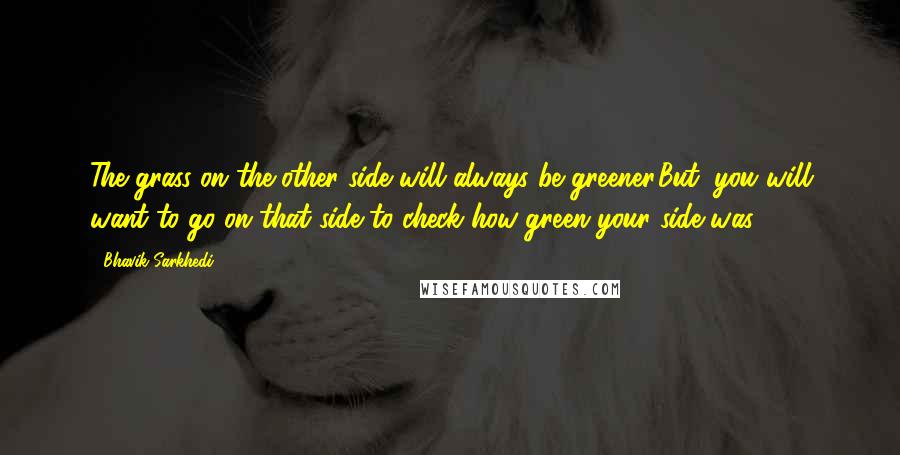 Bhavik Sarkhedi Quotes: The grass on the other side will always be greener.But, you will want to go on that side to check how green your side was.