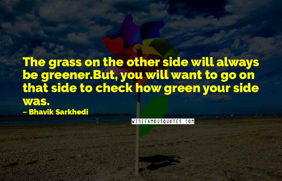 Bhavik Sarkhedi Quotes: The grass on the other side will always be greener.But, you will want to go on that side to check how green your side was.