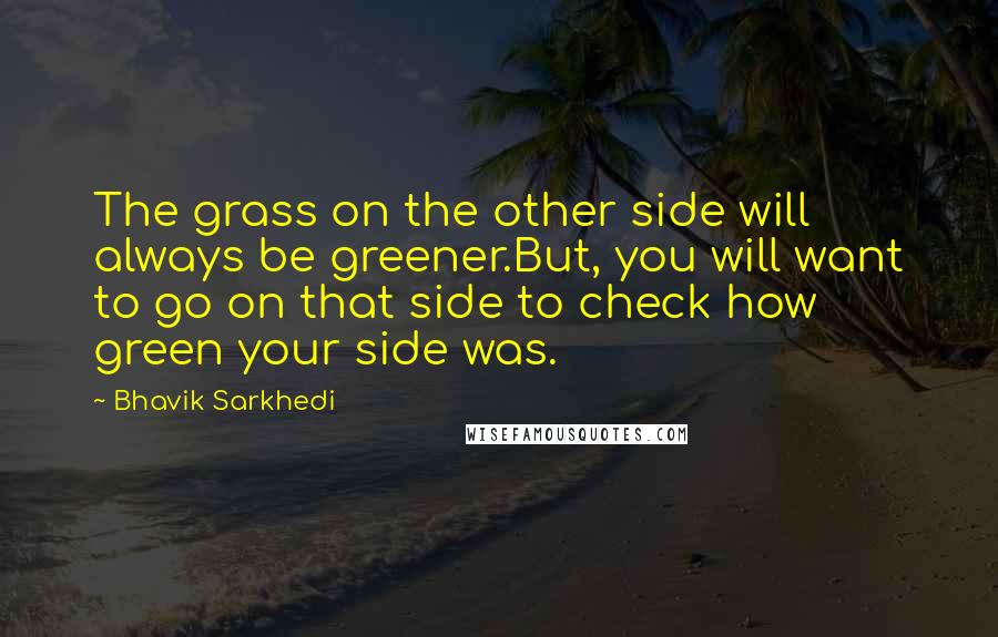 Bhavik Sarkhedi Quotes: The grass on the other side will always be greener.But, you will want to go on that side to check how green your side was.