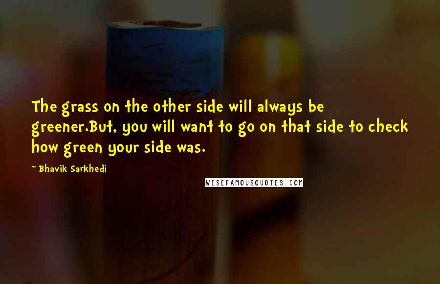 Bhavik Sarkhedi Quotes: The grass on the other side will always be greener.But, you will want to go on that side to check how green your side was.