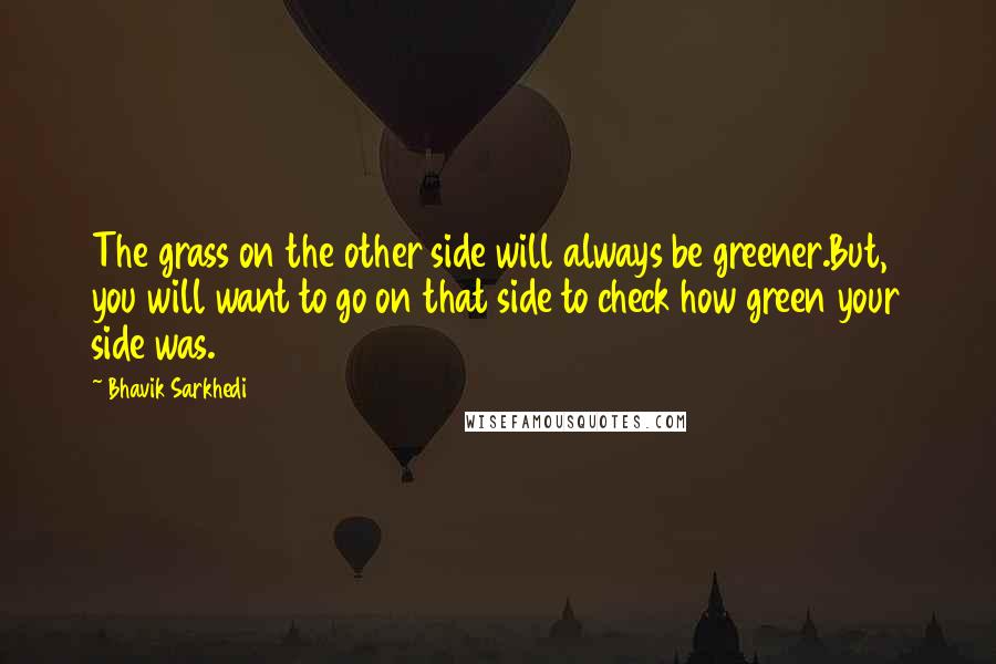 Bhavik Sarkhedi Quotes: The grass on the other side will always be greener.But, you will want to go on that side to check how green your side was.