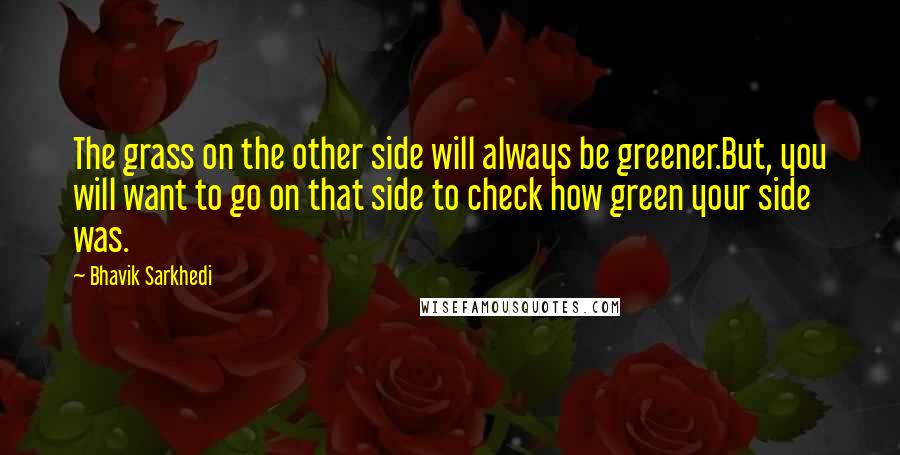 Bhavik Sarkhedi Quotes: The grass on the other side will always be greener.But, you will want to go on that side to check how green your side was.