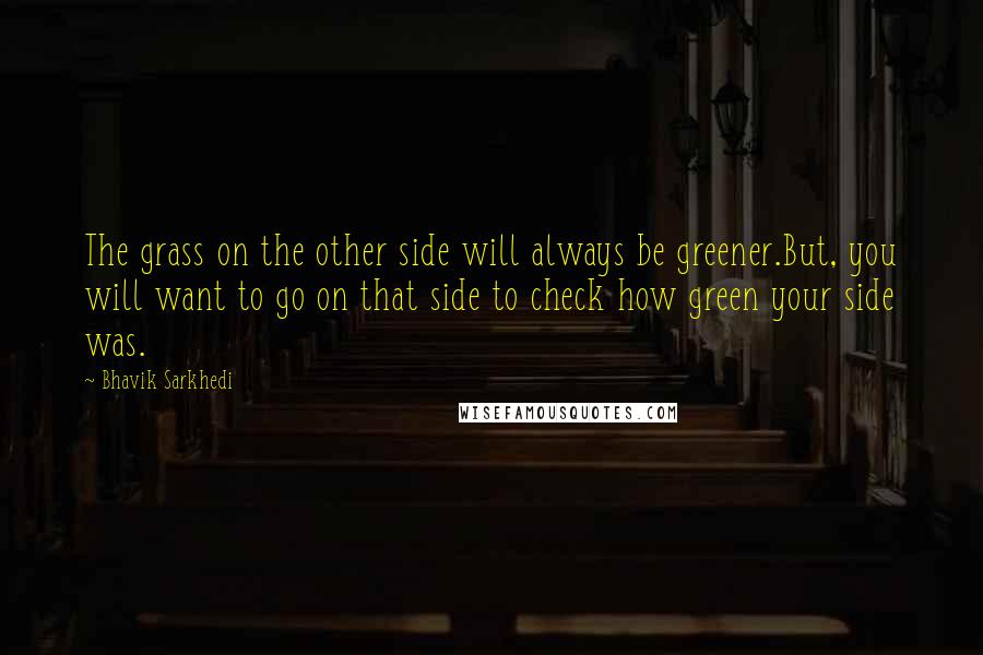 Bhavik Sarkhedi Quotes: The grass on the other side will always be greener.But, you will want to go on that side to check how green your side was.